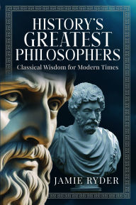 Title: History's Greatest Philosophers: Classical Wisdom for Modern Times, Author: Jamie Ryder