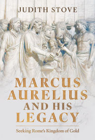 Title: Marcus Aurelius and his Legacy: Seeking Rome's Kingdom of Gold, Author: Judith Stove