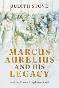 Title: Marcus Aurelius and his Legacy: Seeking Rome's Kingdom of Gold, Author: Judith Stove