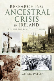 Title: Researching Ancestral Crisis in Ireland: A Guide for Family Historians, Author: Chris Paton
