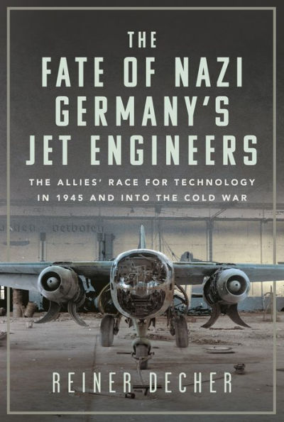 the Fate of Nazi Germany's Jet Engineers: Allies' Race for Technology 1945 and into Cold War