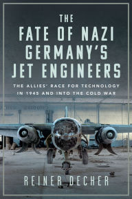 Title: The Fate of Nazi Germany's Jet Engineers: The Allies' Race for Technology in 1945 and into the Cold War, Author: Reiner Decher