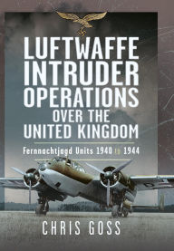 Title: Luftwaffe Intruder Operations Over the United Kingdom: Fernnachtjagd Units, 1940 to 1944, Author: Chris Goss