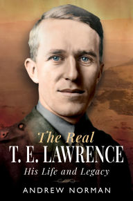 Free e books download The Real T E Lawrence: His Life and Legacy by Andrew Norman CHM PDB 9781036111250