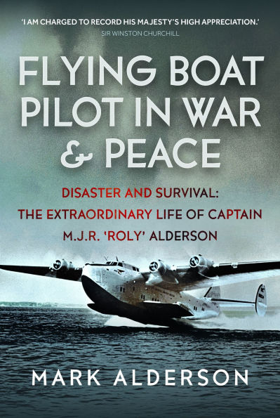 Flying Boat Pilot War and Peace: Disaster Survival: The Extraordinary Life of Captain M.J.R. 'Roly' Alderson