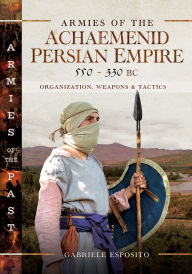Title: Armies of the Achaemenid Persian Empire, 550-330 BC: Organization, Weapons and Tactics, Author: Gabriele Esposito