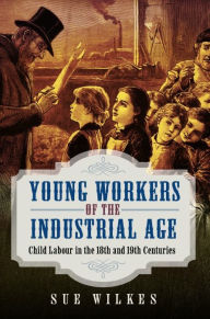 Title: Young Workers of the Industrial Age: Child Labour in the 18th and 19th Centuries, Author: Sue Wilkes