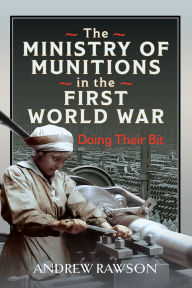 Title: The Ministry of Munitions in the First World War: Doing Their Bit, Author: Andrew Rawson