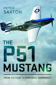 Title: The P51 Mustang: From Tactical Superiority to Strategic Supremacy, Author: Peter Saxton