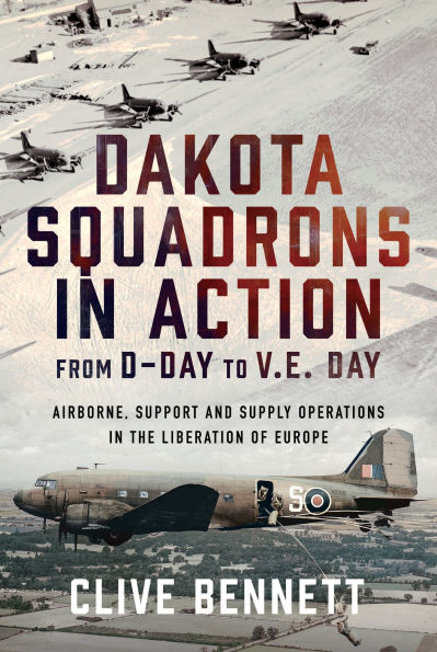Dakota Squadrons Action From D-Day to V.E. Day: Airborne, Support and Supply Operations the Liberation of Europe