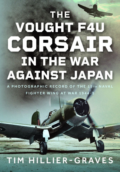 the Vought F4U Corsair War Against Japan: A Photographic Record of 15th Naval Fighter Wing at 1944-5