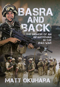 Title: Basra and Back: The Memoir of an Unlikely Infantryman in the Iraq War, Author: Matthew Okuhara