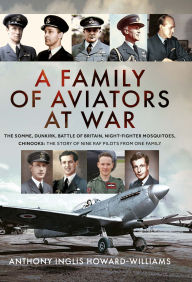 Title: A Family of Aviators at War: Mons, Dunkirk, Battle of Britain, Night-Fighter Mosquitoes, Chinooks: The Story of Nine RAF Pilots From One Family, Author: Anthony Inglis Howard-Williams