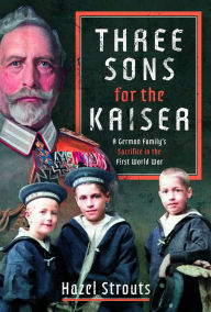 Title: Three Sons for the Kaiser: A German Family's Sacrifice in the First World War, Author: Hazel Strouts