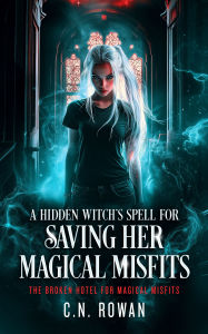 Title: A Hidden Witch's Spell For Saving Her Magical Misfits, Author: C.N. Rowan