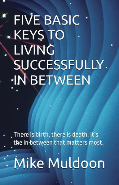 Five Basic Keys to Living Successfully in Between: There is birth, there is death. It's the in between that matters most.