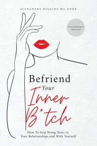 Title: Befriend Your Inner B*tch: Stop Needing to Be Toxic in Your Relationships with Others and with Yourself, Author: Alexandra L Higgins