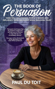 Title: The Book of Persuasion: How You Can Change People's Minds and Influence Their Decisions While Building Trust, Author: Paul Du Toit