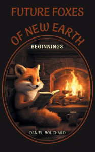 Title: Future Foxes of New Earth: Beginnings, Author: Daniel Bouchard