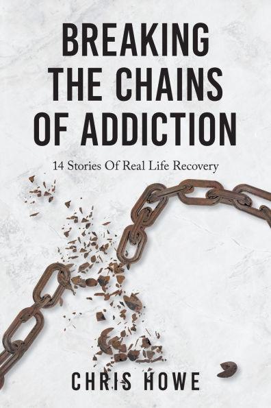 Breaking The Chains Of Addiction: 14 Stories Real Life Recovery