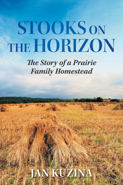 Stooks on The Horizon: Story of a Prairie Family Homestead