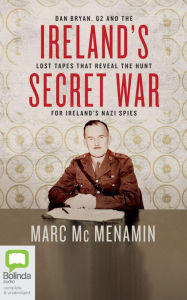 Title: Ireland's Secret War: Dan Bryan, G2 and the Lost Tapes that Reveal the Hunt for Ireland's Nazi Spies, Author: Marc McMenamin