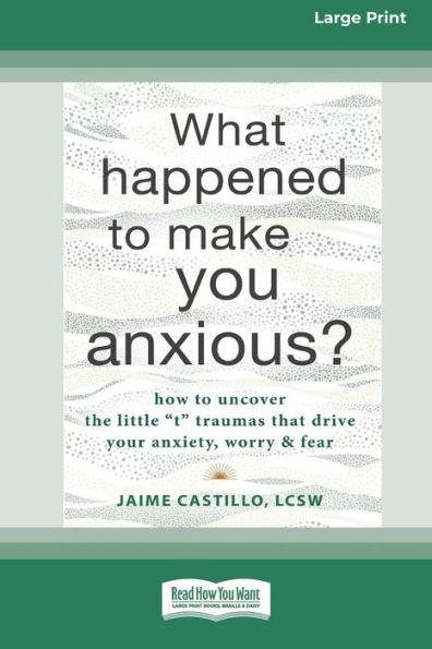 What Happened to Make You Anxious?: How Uncover the Little 't' Traumas that Drive Your Anxiety, Worry, and Fear (Large Print 16 Pt Edition)