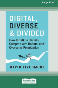 Title: Digital, Diverse & Divided: How to Talk to Racists, Compete with Robots, and Overcome Polarization [Large Print 16 Pt Edition], Author: David Livermore
