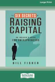 Title: The Six Secrets of Raising Capital: An Insider's Guide for Entrepreneurs [Large Print 16 Pt Edition], Author: Bill Fisher