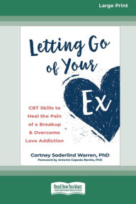 Title: Letting Go of Your Ex: CBT Skills to Heal the Pain of a Breakup and Overcome Love Addiction (16pt Large Print Edition), Author: Cortney S Warren