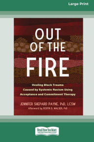 Title: Out of the Fire: Healing Black Trauma Caused by Systemic Racism Using Acceptance and Commitment Therapy (16pt Large Print Edition), Author: Jennifer S Payne