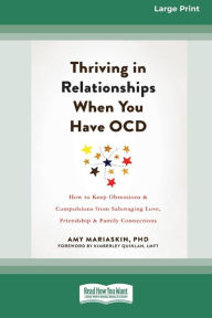 Title: Thriving in Relationships When You Have OCD: How to Keep Obsessions and Compulsions from Sabotaging Love, Friendship, and Family Connections (16pt Large Print Edition), Author: Amy Mariaskin