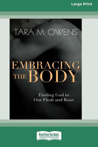 Embracing the Body: Finding God Our Flesh and Bone [Large Print 16 Pt Edition]