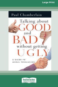 Title: Talking About Good and Bad Without Getting Ugly: A Guide to Moral Persuasion [LP 16 Pt Edition], Author: Paul Chamberlain