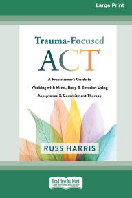 Title: Trauma-Focused ACT: A Practitioner's Guide to Working with Mind, Body, and Emotion Using Acceptance and Commitment Therapy [LP 16 Pt Edition], Author: Russ Harris