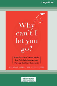Title: Why Can't I Let You Go?: Break Free from Trauma Bonds, End Toxic Relationships, and Develop Healthy Attachments (16pt Large Print Edition), Author: Michelle Skeen