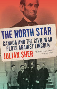 Title: The North Star: Canada and the Civil War Plots Against Lincoln, Author: Julian Sher