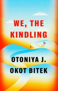 Title: We, the Kindling: A Novel, Author: Otoniya J. Okot Bitek
