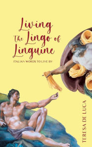 Title: Living The Lingo of Linguine: Italian Words to Live By, Author: Teresa De Luca