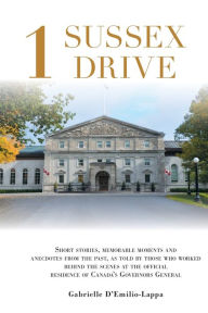 Title: 1 Sussex Drive: Short stories, memorable moments and anecdotes from the past, as told by those who worked behind the scenes at the official Residence of Canada's Governors General, Author: Gabrielle D'Emilio-Lappa