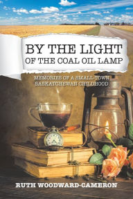 Title: By the Light of the Coal Oil Lamp: Memories of a Small-Town Saskatchewan Childhood, Author: Ruth Woodward-Cameron