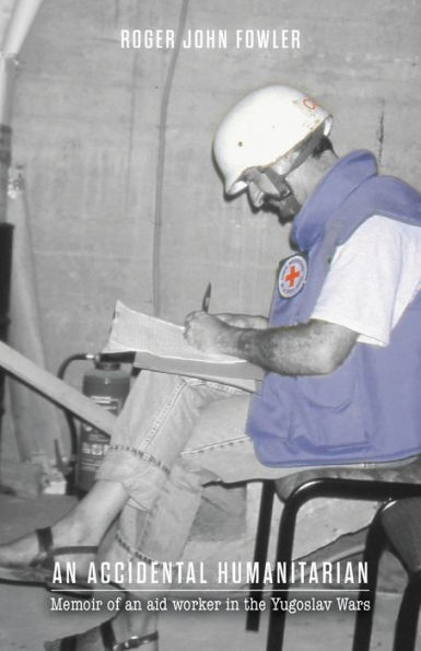 an Accidental Humanitarian: Memoir of aid worker the Yugoslav Wars