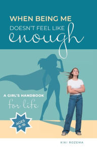 Title: When Being Me Doesn't Feel Like Enough: A Girl's Handbook for Life (Ages 8-16), Author: Kiki Rozema