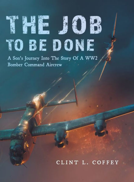 The Job To Be Done: A Son's Journey Into Story Of WW2 Bomber Command Aircrew