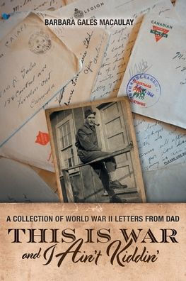 This is War and I Ain't Kiddin': A Collection of World II Letters from Dad