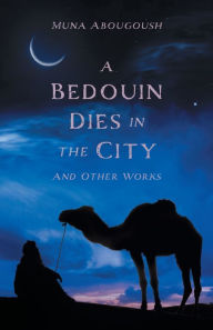 Title: A Bedouin Dies in the City: And Other Works, Author: Muna Abougoush