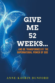 Title: Give Me 52 weeks...: ...And Be Transformed By The Supernatural Power of God, Author: Anne-Katrin Dunford