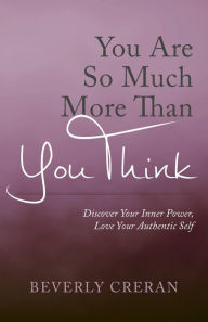 Title: You Are So Much More Than You Think: Discover Your Inner Power, Love Your Authentic Self, Author: Beverly Creran