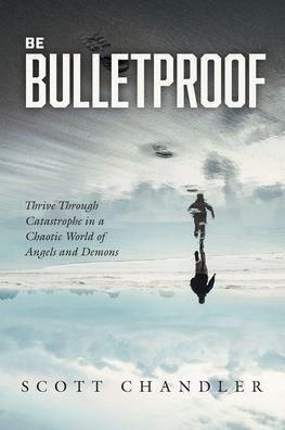 Be Bulletproof: Thrive Through Catastrophe a Chaotic World of Angels and Demons
