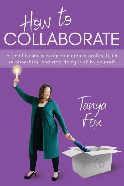 How to Collaborate: A Small Business Guide Increase Profits, Build Relationships, and Stop Doing it All by Yourself